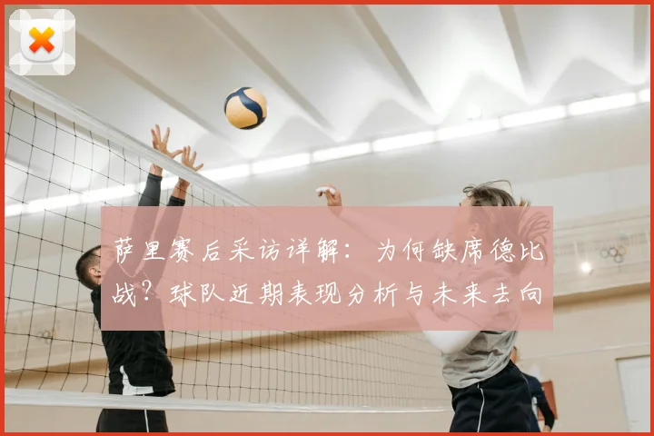 萨里赛后采访详解：为何缺席德比战？球队近期表现分析与未来去向展望