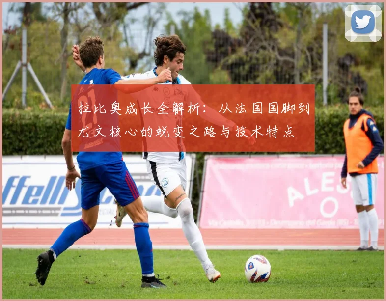 拉比奥成长全解析：从法国国脚到尤文核心的蜕变之路与技术特点