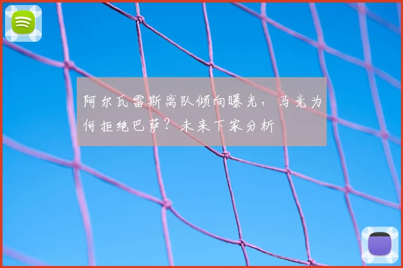 阿尔瓦雷斯离队倾向曝光，马竞为何拒绝巴萨？未来下家分析