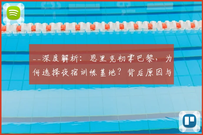 __深度解析：恩里克初掌巴黎，为何选择夜宿训练基地？背后原因与执教哲学__