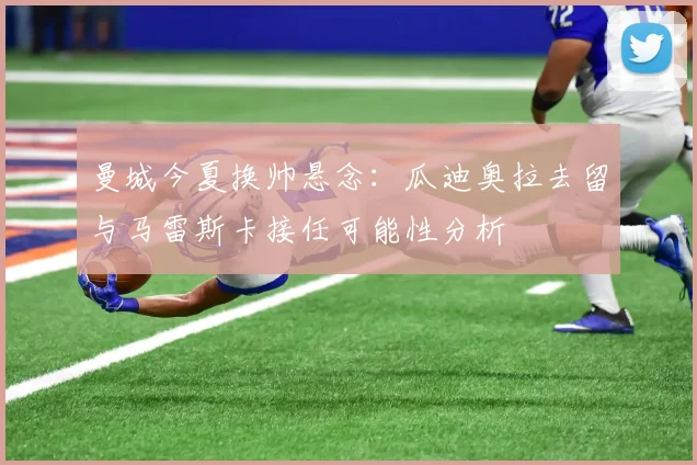 曼城今夏换帅悬念:瓜迪奥拉去留与马雷斯卡接任可能性分析