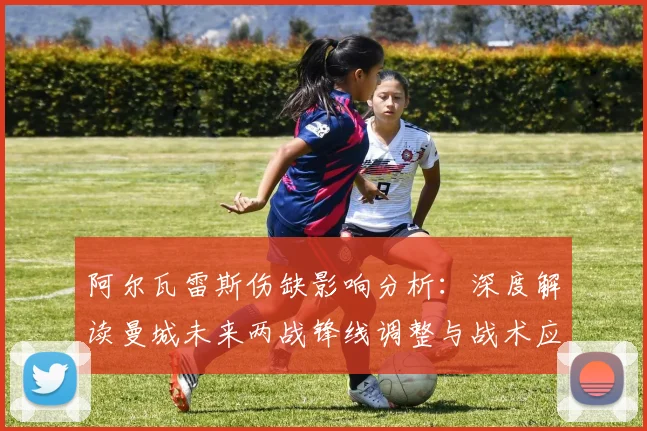 阿尔瓦雷斯伤缺影响分析：深度解读曼城未来两战锋线调整与战术应对策略