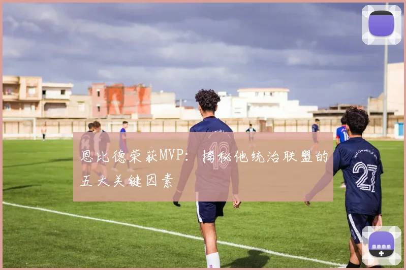恩比德荣获MVP:揭秘他统治联盟的五大关键因素